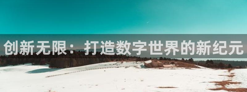 沐鸣娱乐臼44262：创新无限：打造数字世界的新纪元