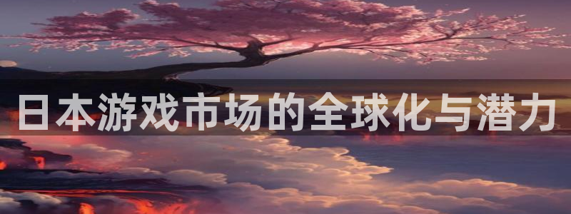 沐鸣娱乐2官方平台：日本游戏市场的全球化与潜力