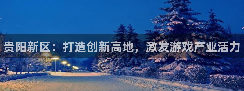 沐鸣2多少年：贵阳新区：打造创新高地，激发游戏产业活力